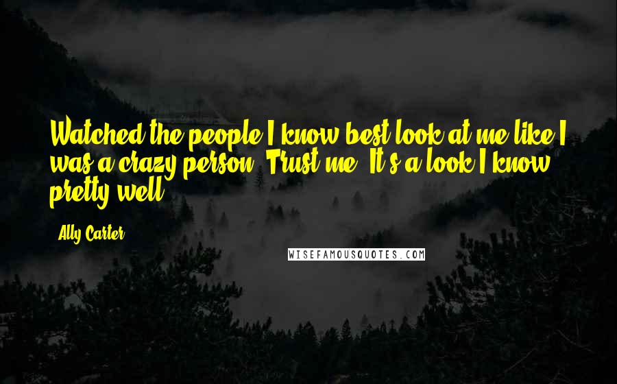 Ally Carter Quotes: Watched the people I know best look at me like I was a crazy person. Trust me. It's a look I know pretty well.