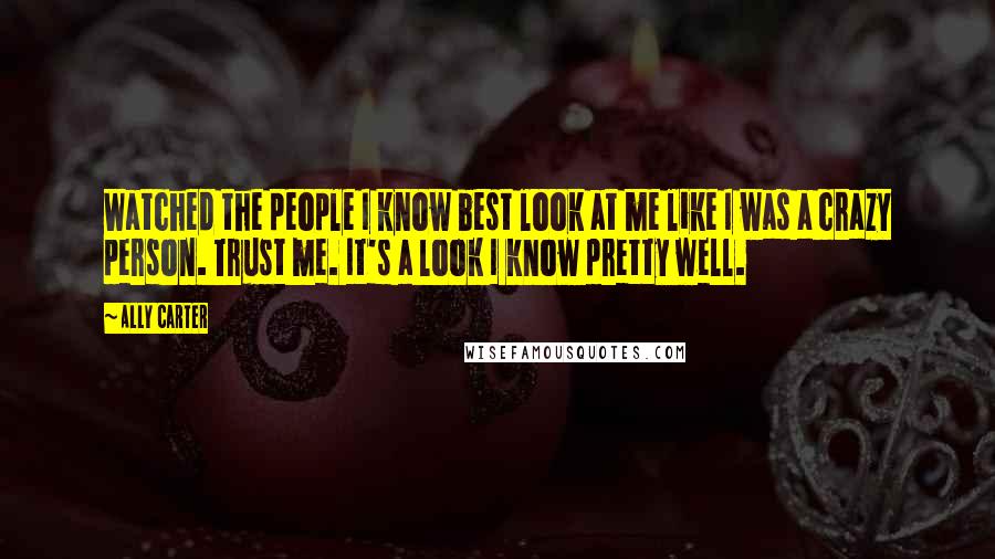 Ally Carter Quotes: Watched the people I know best look at me like I was a crazy person. Trust me. It's a look I know pretty well.