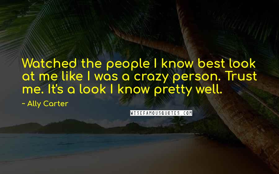 Ally Carter Quotes: Watched the people I know best look at me like I was a crazy person. Trust me. It's a look I know pretty well.