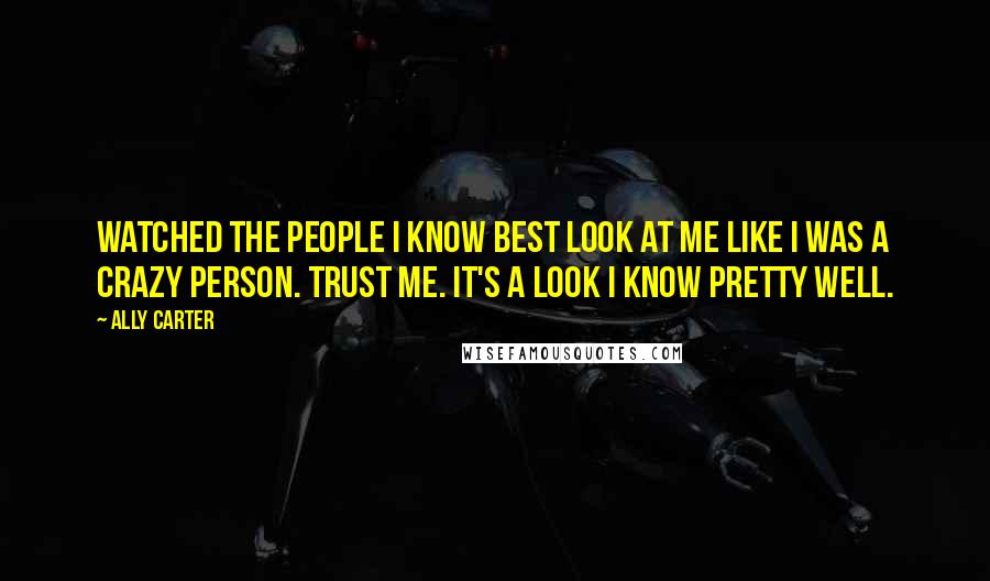 Ally Carter Quotes: Watched the people I know best look at me like I was a crazy person. Trust me. It's a look I know pretty well.