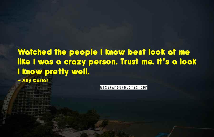 Ally Carter Quotes: Watched the people I know best look at me like I was a crazy person. Trust me. It's a look I know pretty well.