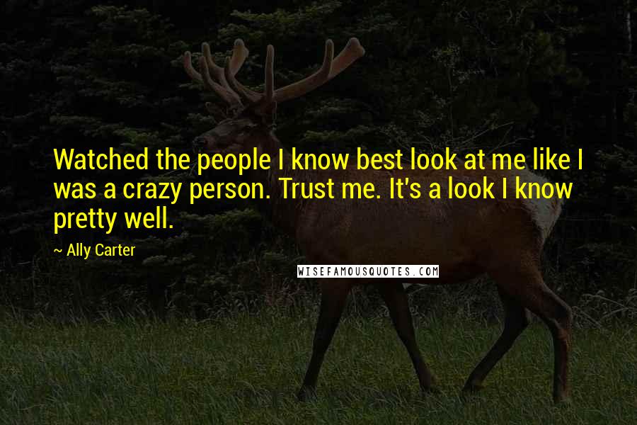 Ally Carter Quotes: Watched the people I know best look at me like I was a crazy person. Trust me. It's a look I know pretty well.