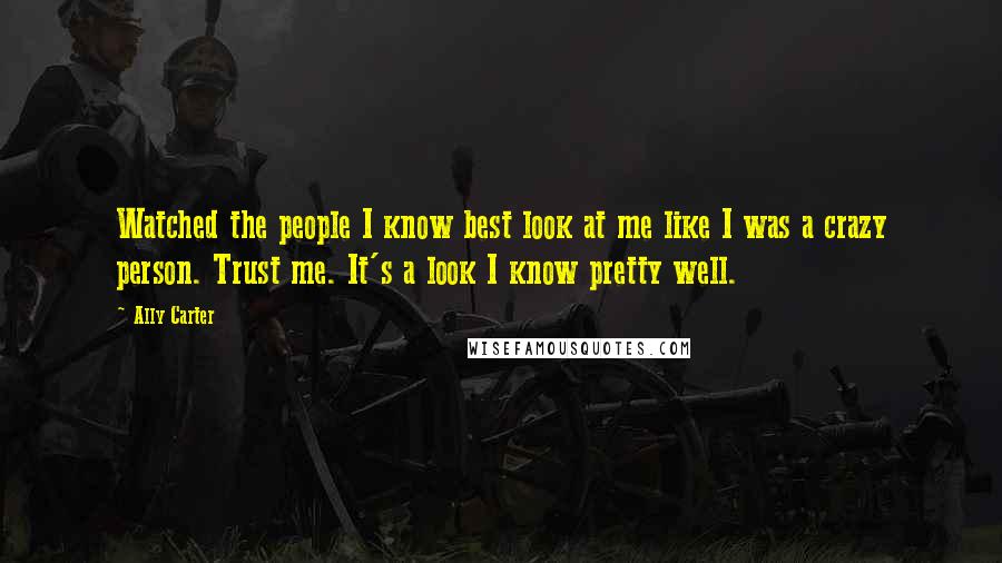 Ally Carter Quotes: Watched the people I know best look at me like I was a crazy person. Trust me. It's a look I know pretty well.