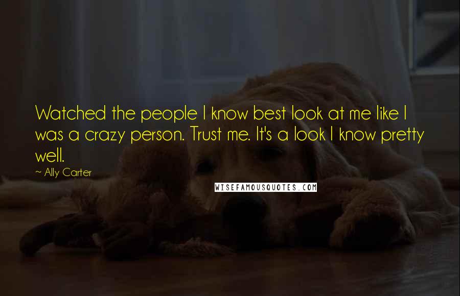 Ally Carter Quotes: Watched the people I know best look at me like I was a crazy person. Trust me. It's a look I know pretty well.