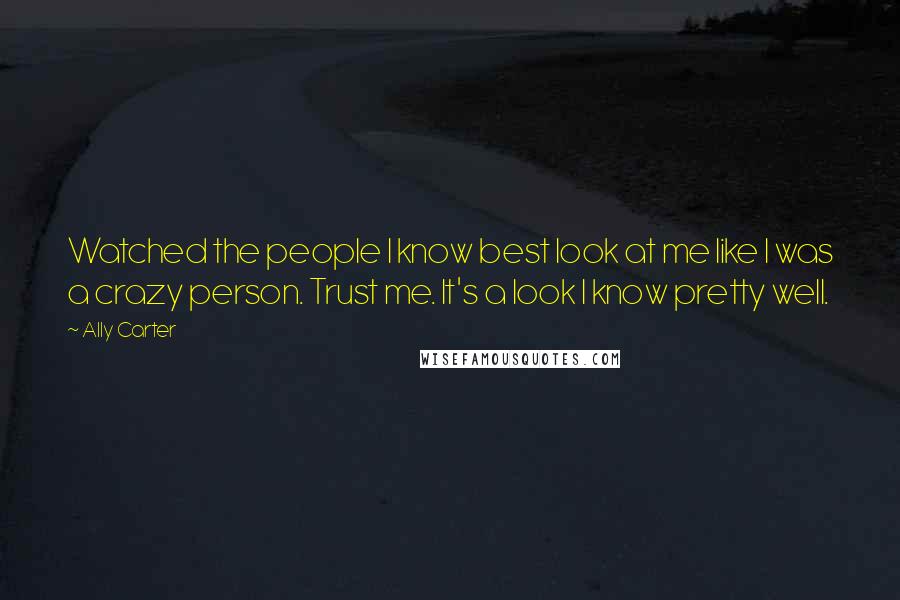 Ally Carter Quotes: Watched the people I know best look at me like I was a crazy person. Trust me. It's a look I know pretty well.