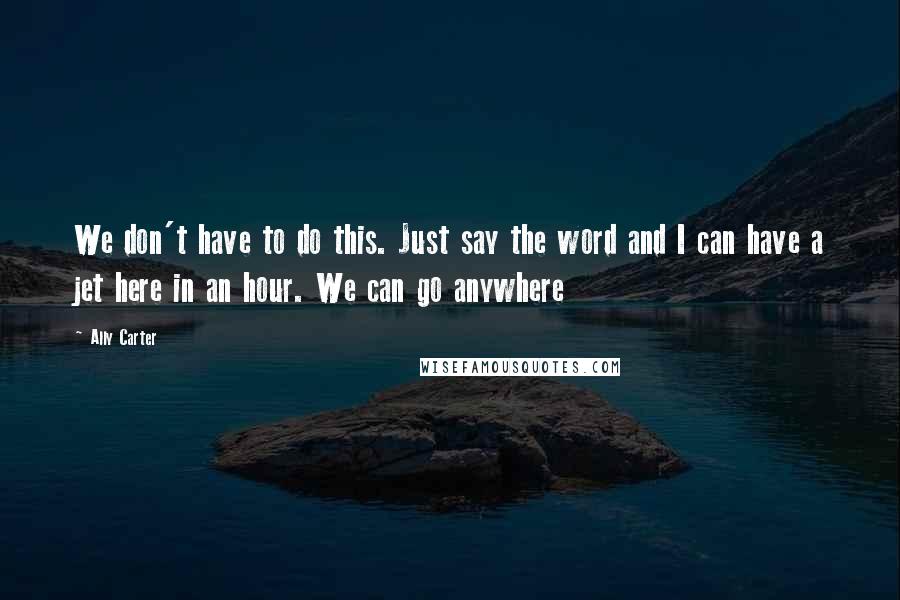 Ally Carter Quotes: We don't have to do this. Just say the word and I can have a jet here in an hour. We can go anywhere