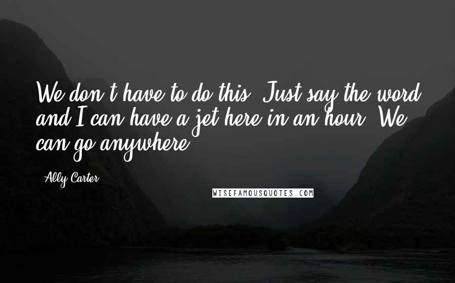 Ally Carter Quotes: We don't have to do this. Just say the word and I can have a jet here in an hour. We can go anywhere