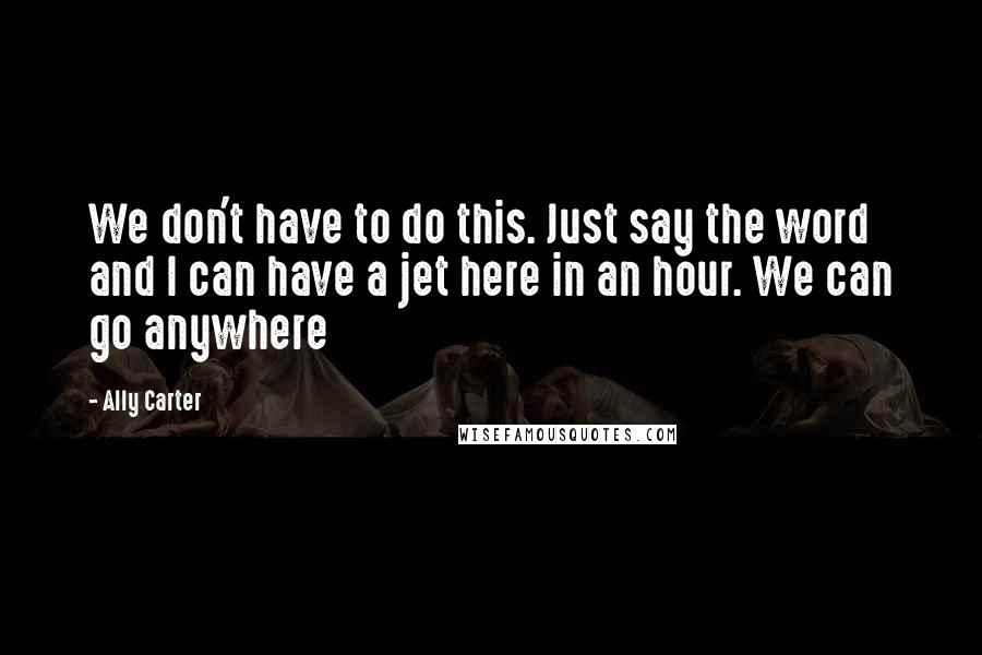 Ally Carter Quotes: We don't have to do this. Just say the word and I can have a jet here in an hour. We can go anywhere