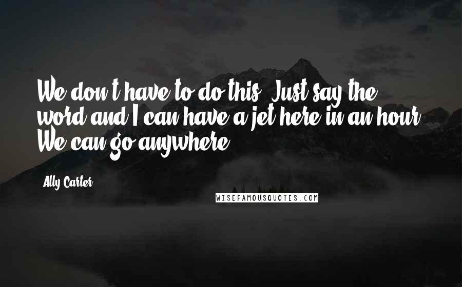 Ally Carter Quotes: We don't have to do this. Just say the word and I can have a jet here in an hour. We can go anywhere