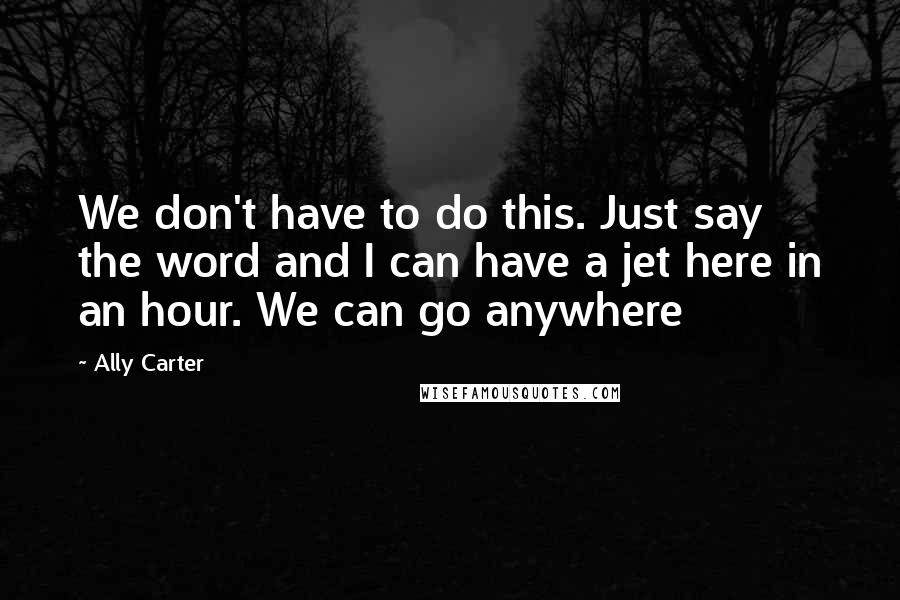 Ally Carter Quotes: We don't have to do this. Just say the word and I can have a jet here in an hour. We can go anywhere