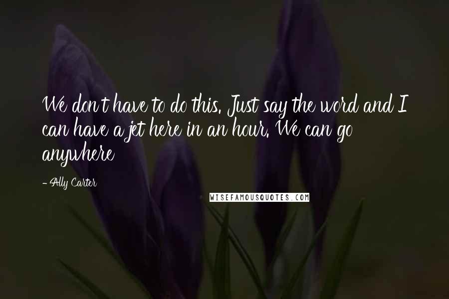 Ally Carter Quotes: We don't have to do this. Just say the word and I can have a jet here in an hour. We can go anywhere