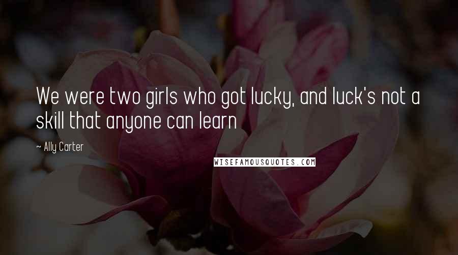 Ally Carter Quotes: We were two girls who got lucky, and luck's not a skill that anyone can learn