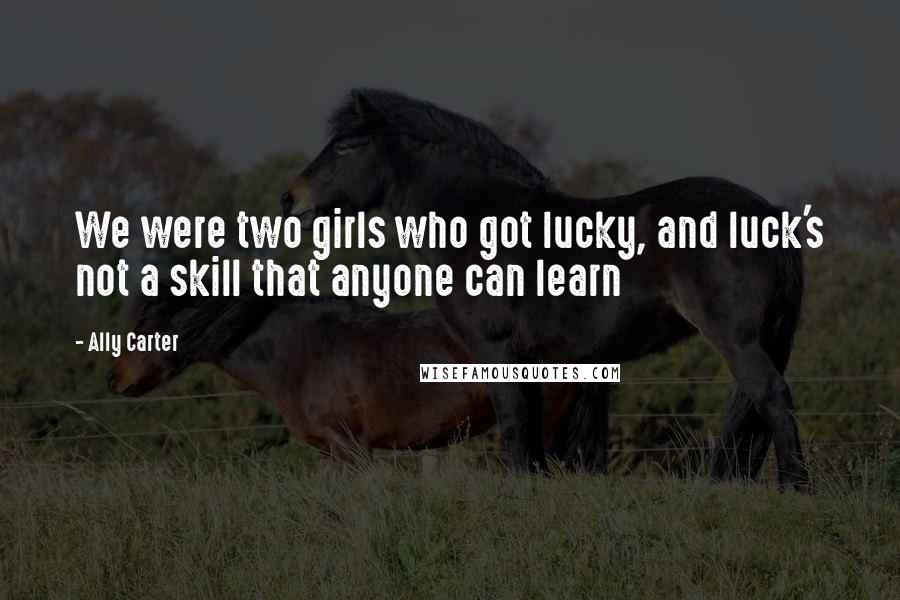 Ally Carter Quotes: We were two girls who got lucky, and luck's not a skill that anyone can learn