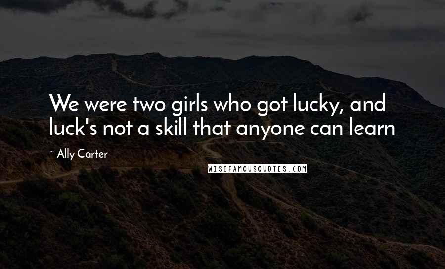 Ally Carter Quotes: We were two girls who got lucky, and luck's not a skill that anyone can learn