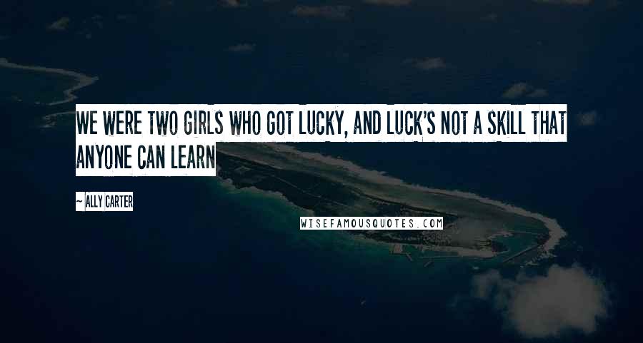 Ally Carter Quotes: We were two girls who got lucky, and luck's not a skill that anyone can learn