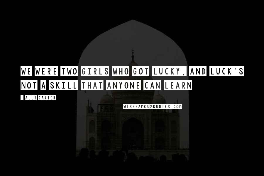 Ally Carter Quotes: We were two girls who got lucky, and luck's not a skill that anyone can learn