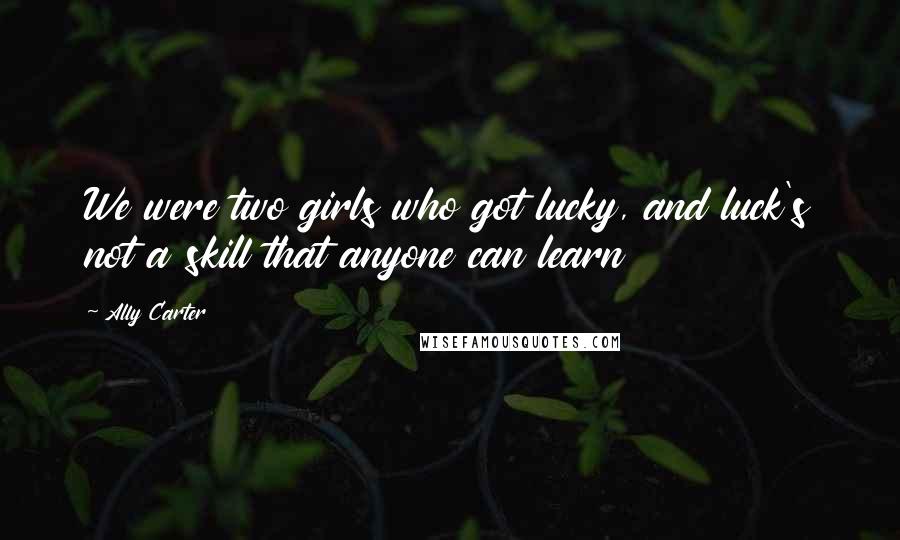 Ally Carter Quotes: We were two girls who got lucky, and luck's not a skill that anyone can learn