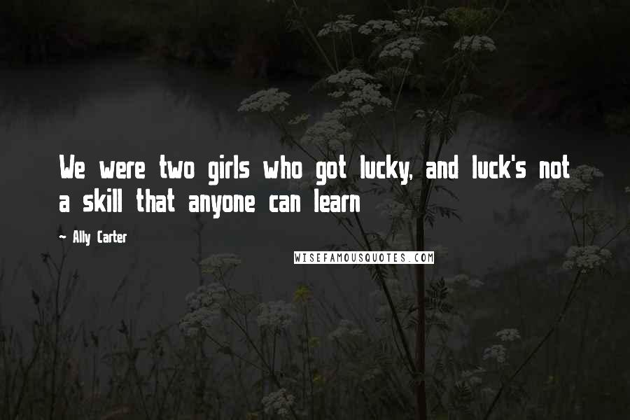 Ally Carter Quotes: We were two girls who got lucky, and luck's not a skill that anyone can learn