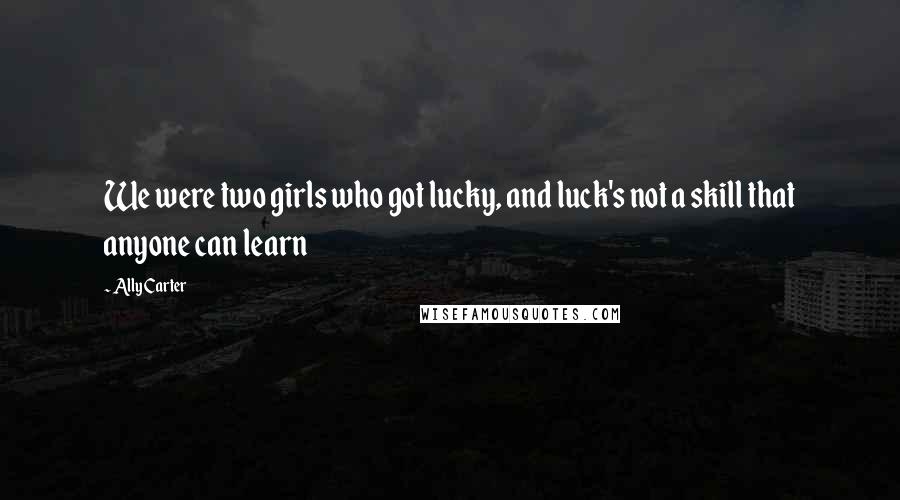 Ally Carter Quotes: We were two girls who got lucky, and luck's not a skill that anyone can learn