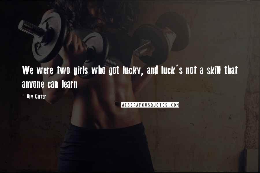 Ally Carter Quotes: We were two girls who got lucky, and luck's not a skill that anyone can learn