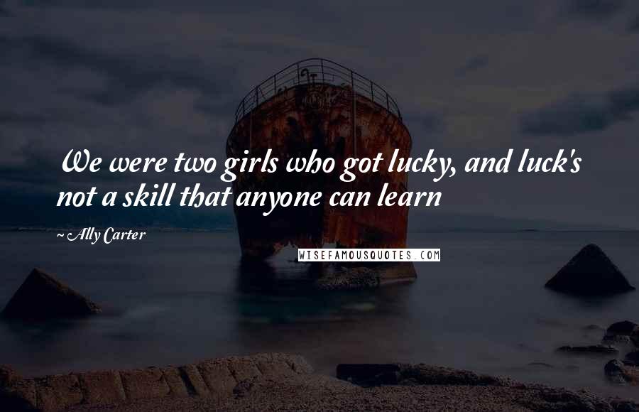 Ally Carter Quotes: We were two girls who got lucky, and luck's not a skill that anyone can learn