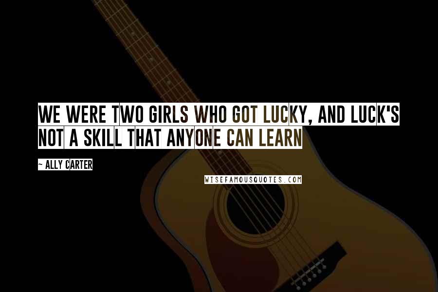 Ally Carter Quotes: We were two girls who got lucky, and luck's not a skill that anyone can learn