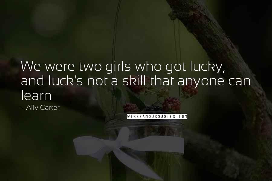 Ally Carter Quotes: We were two girls who got lucky, and luck's not a skill that anyone can learn