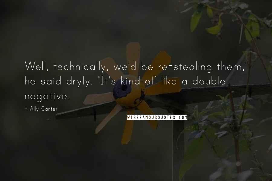 Ally Carter Quotes: Well, technically, we'd be re-stealing them," he said dryly. "It's kind of like a double negative.