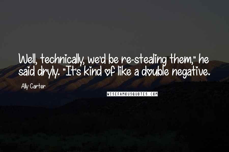 Ally Carter Quotes: Well, technically, we'd be re-stealing them," he said dryly. "It's kind of like a double negative.