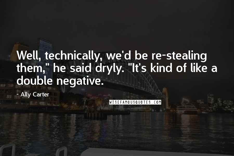 Ally Carter Quotes: Well, technically, we'd be re-stealing them," he said dryly. "It's kind of like a double negative.