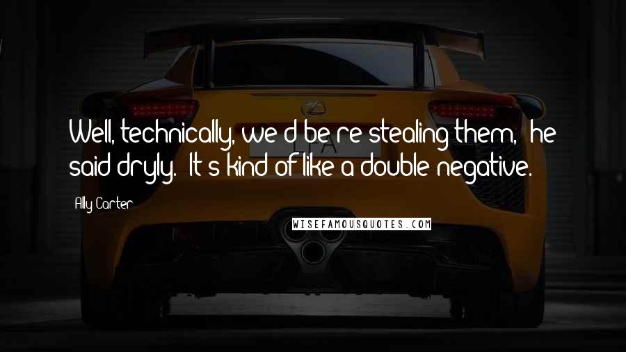 Ally Carter Quotes: Well, technically, we'd be re-stealing them," he said dryly. "It's kind of like a double negative.