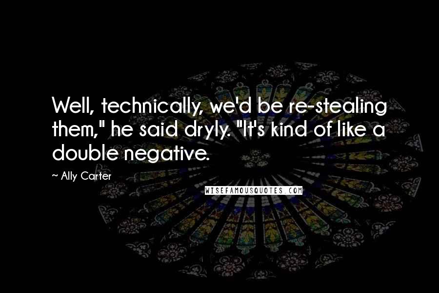 Ally Carter Quotes: Well, technically, we'd be re-stealing them," he said dryly. "It's kind of like a double negative.