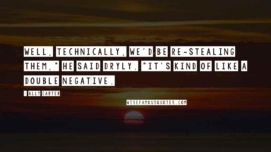 Ally Carter Quotes: Well, technically, we'd be re-stealing them," he said dryly. "It's kind of like a double negative.