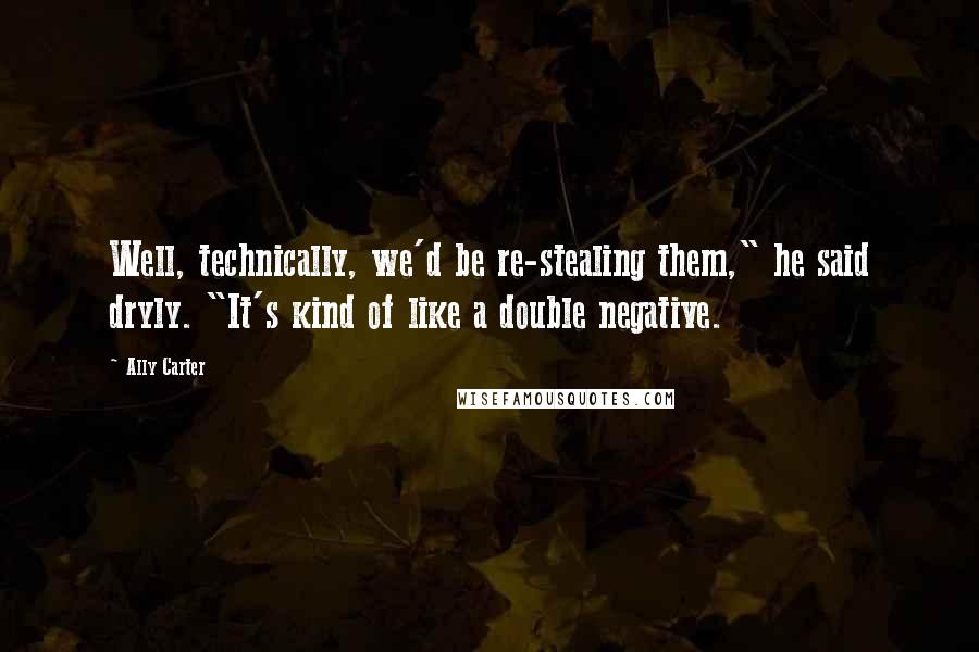 Ally Carter Quotes: Well, technically, we'd be re-stealing them," he said dryly. "It's kind of like a double negative.