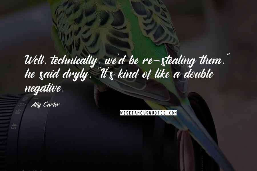 Ally Carter Quotes: Well, technically, we'd be re-stealing them," he said dryly. "It's kind of like a double negative.