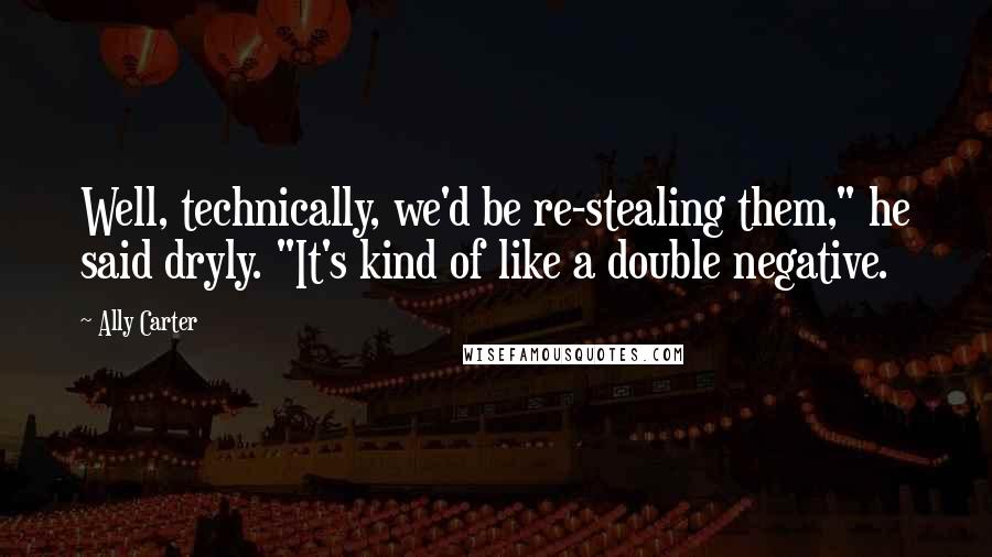 Ally Carter Quotes: Well, technically, we'd be re-stealing them," he said dryly. "It's kind of like a double negative.