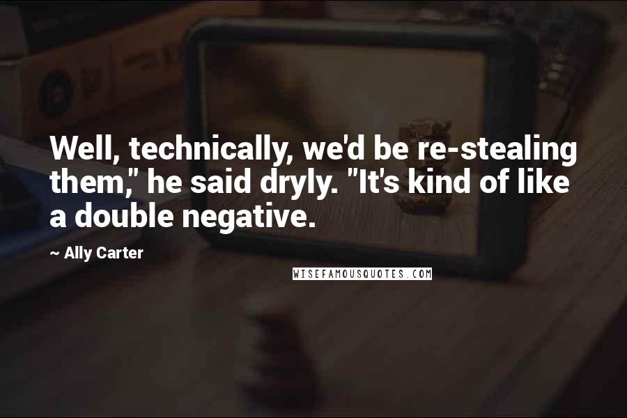 Ally Carter Quotes: Well, technically, we'd be re-stealing them," he said dryly. "It's kind of like a double negative.