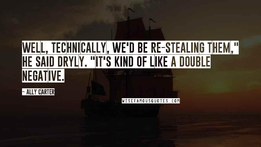 Ally Carter Quotes: Well, technically, we'd be re-stealing them," he said dryly. "It's kind of like a double negative.