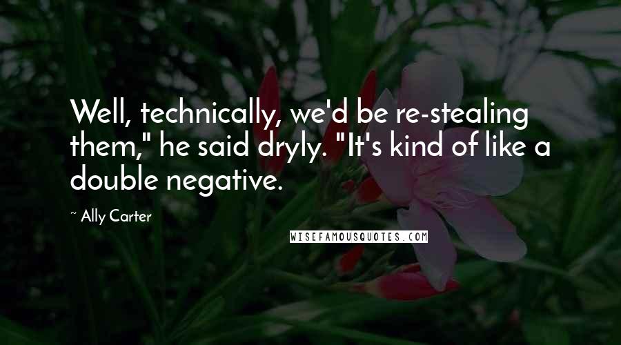 Ally Carter Quotes: Well, technically, we'd be re-stealing them," he said dryly. "It's kind of like a double negative.