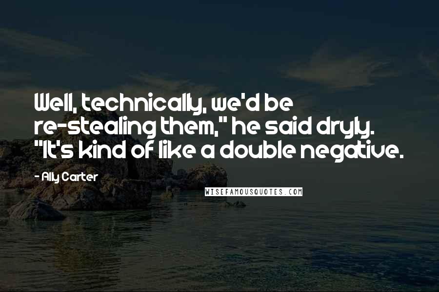 Ally Carter Quotes: Well, technically, we'd be re-stealing them," he said dryly. "It's kind of like a double negative.