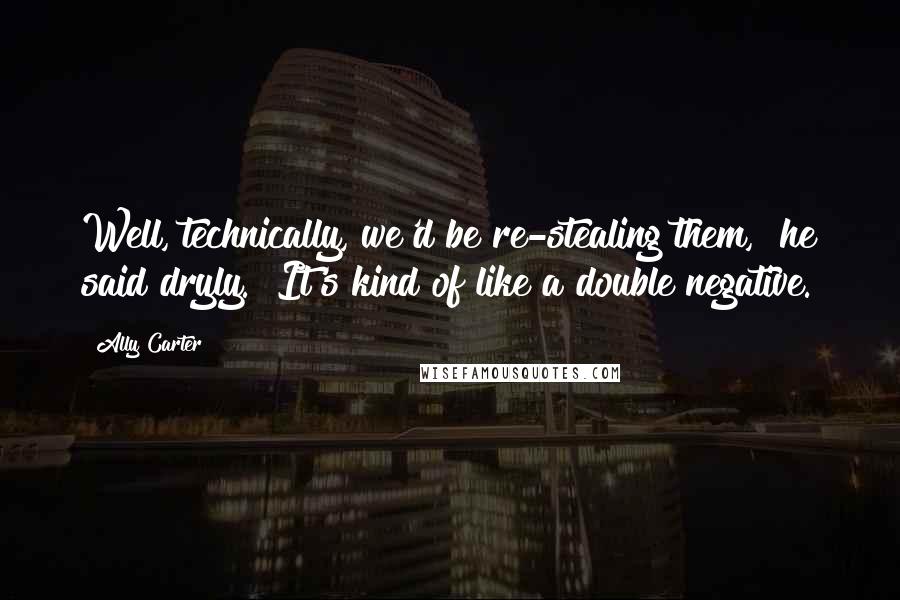 Ally Carter Quotes: Well, technically, we'd be re-stealing them," he said dryly. "It's kind of like a double negative.