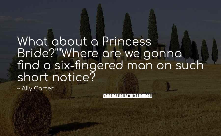 Ally Carter Quotes: What about a Princess Bride?""Where are we gonna find a six-fingered man on such short notice?