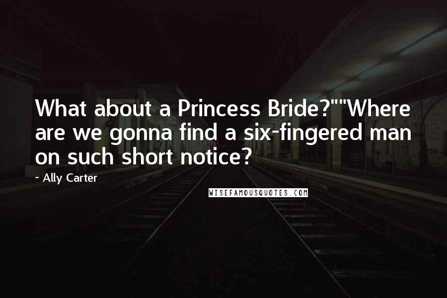 Ally Carter Quotes: What about a Princess Bride?""Where are we gonna find a six-fingered man on such short notice?