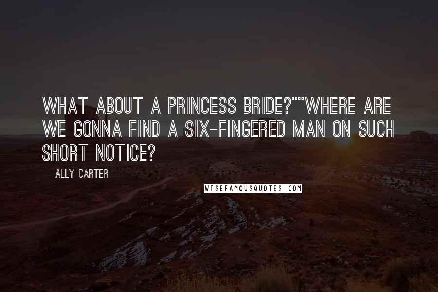 Ally Carter Quotes: What about a Princess Bride?""Where are we gonna find a six-fingered man on such short notice?