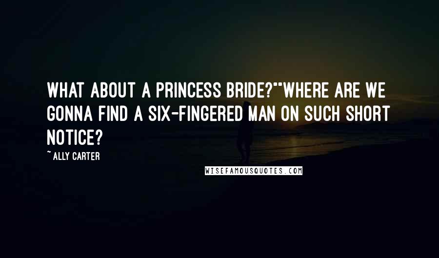 Ally Carter Quotes: What about a Princess Bride?""Where are we gonna find a six-fingered man on such short notice?