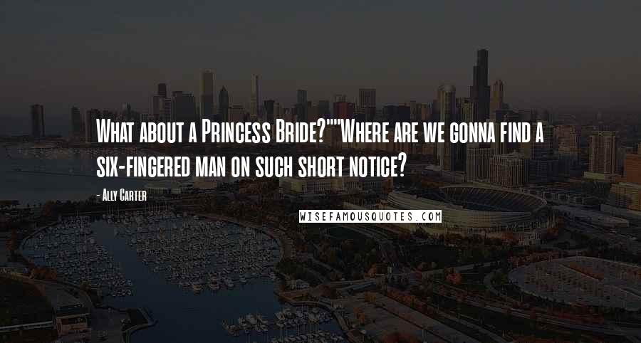 Ally Carter Quotes: What about a Princess Bride?""Where are we gonna find a six-fingered man on such short notice?