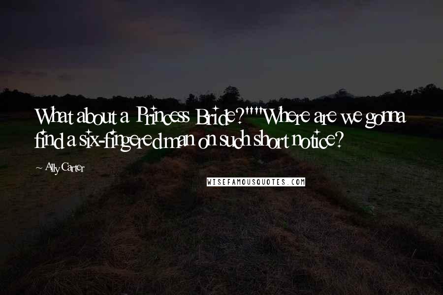 Ally Carter Quotes: What about a Princess Bride?""Where are we gonna find a six-fingered man on such short notice?