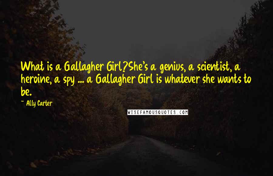 Ally Carter Quotes: What is a Gallagher Girl?She's a genius, a scientist, a heroine, a spy ... a Gallagher Girl is whatever she wants to be.