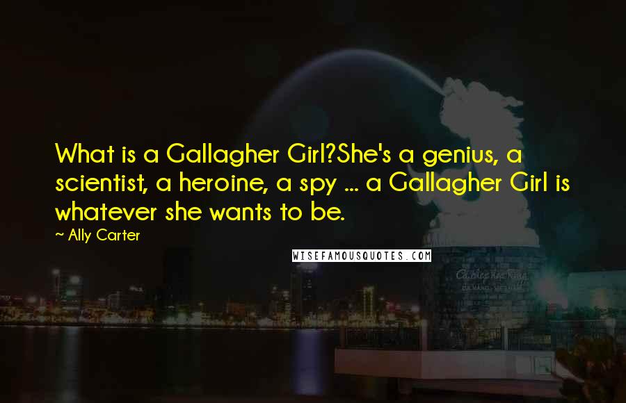 Ally Carter Quotes: What is a Gallagher Girl?She's a genius, a scientist, a heroine, a spy ... a Gallagher Girl is whatever she wants to be.