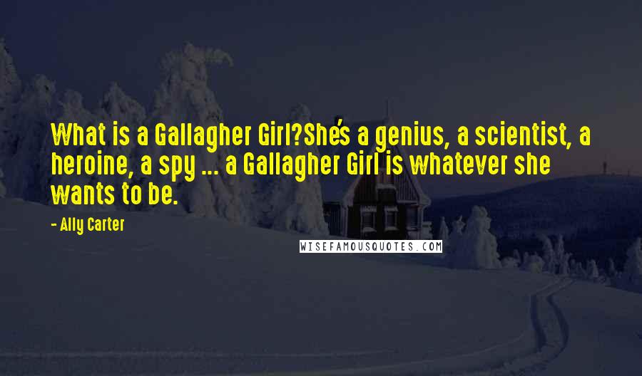 Ally Carter Quotes: What is a Gallagher Girl?She's a genius, a scientist, a heroine, a spy ... a Gallagher Girl is whatever she wants to be.